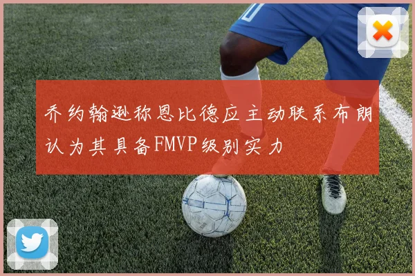 乔约翰逊称恩比德应主动联系布朗认为其具备FMVP级别实力