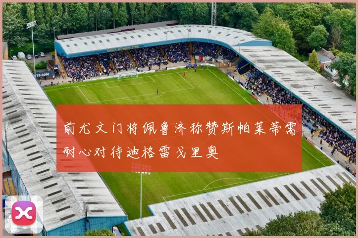 前尤文门将佩鲁济称赞斯帕莱蒂需耐心对待迪格雷戈里奥
