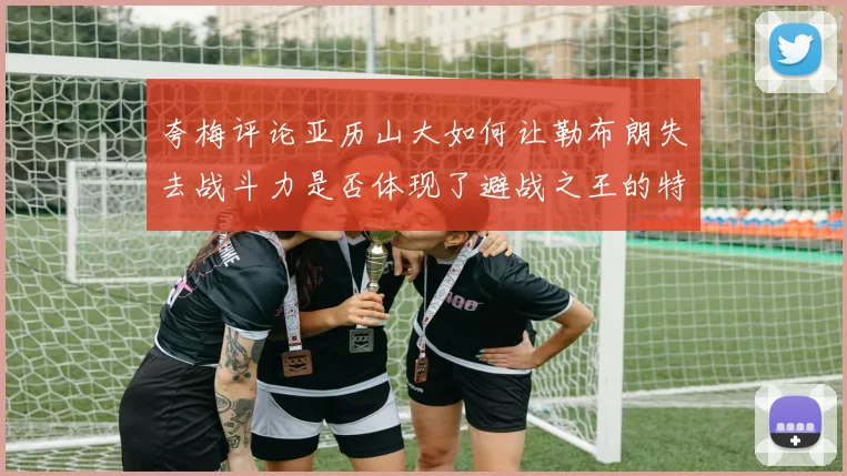 夸梅评论亚历山大如何让勒布朗失去战斗力是否体现了避战之王的特质