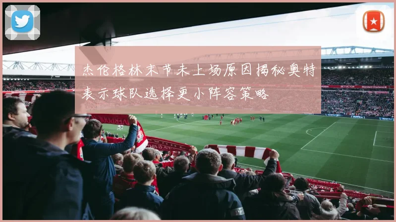 杰伦格林末节未上场原因揭秘奥特表示球队选择更小阵容策略