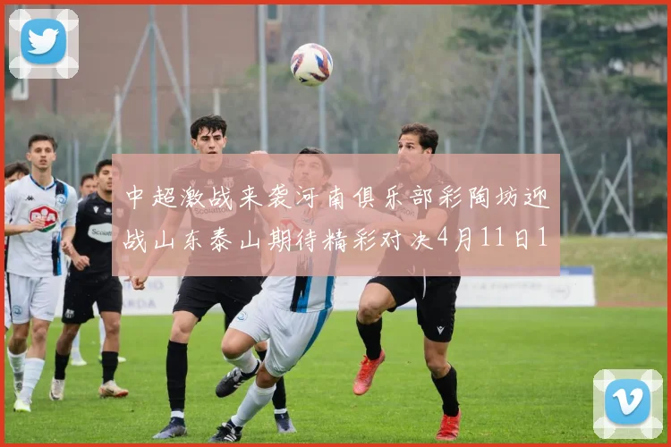 中超激战来袭河南俱乐部彩陶坊迎战山东泰山期待精彩对决4月11日19点35分开赛
