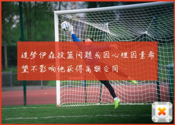 追梦伊森投篮问题或因心理因素希望不影响他获得高额合同