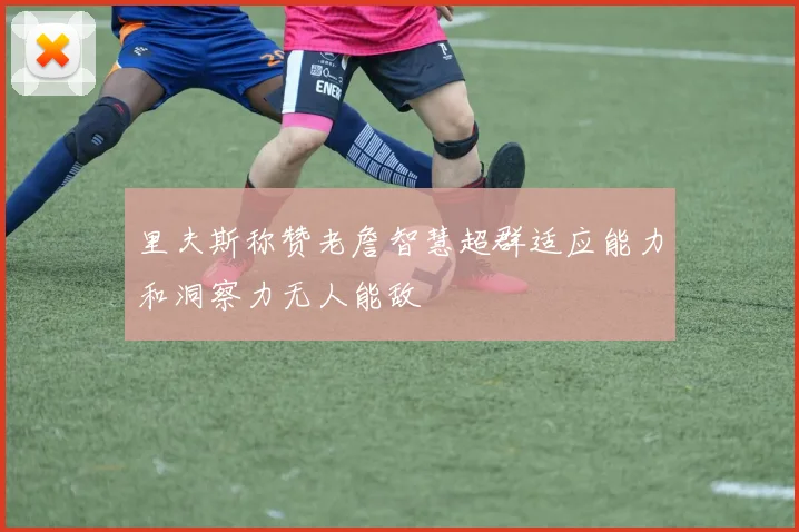 里夫斯称赞老詹智慧超群适应能力和洞察力无人能敌
