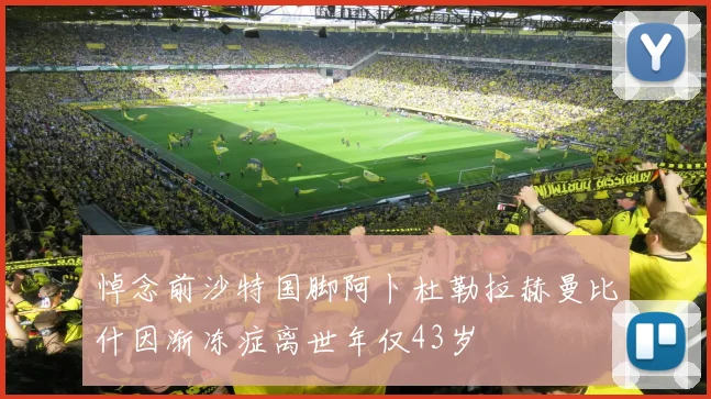 悼念前沙特国脚阿卜杜勒拉赫曼比什因渐冻症离世年仅43岁