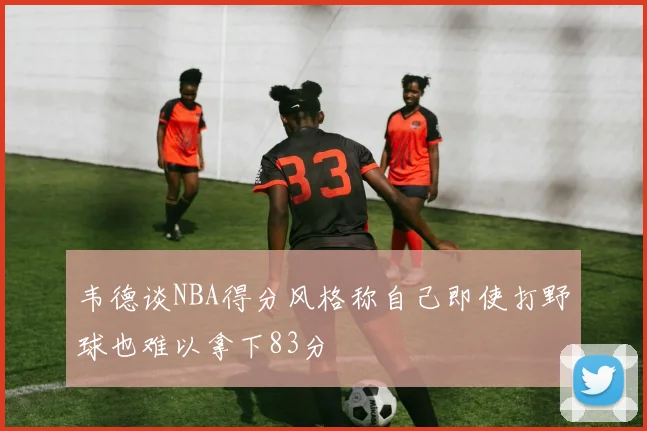 韦德谈NBA得分风格称自己即使打野球也难以拿下83分