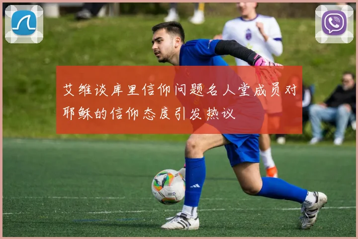 艾维谈库里信仰问题名人堂成员对耶稣的信仰态度引发热议