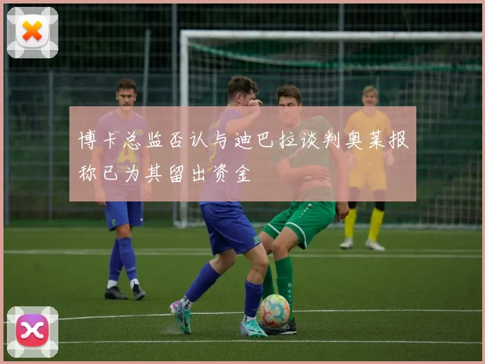 博卡总监否认与迪巴拉谈判奥莱报称已为其留出资金