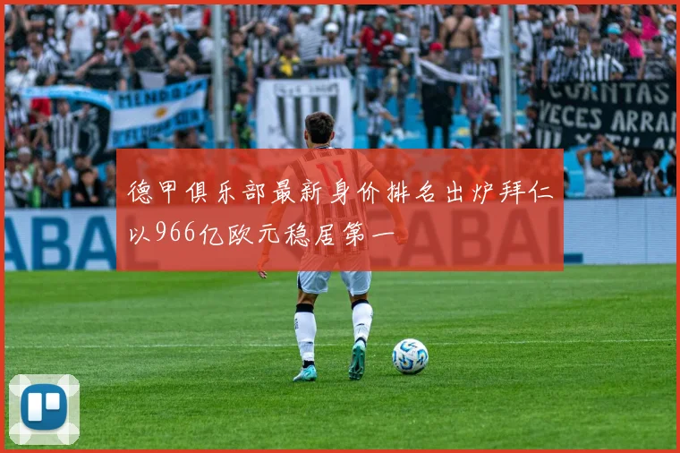 德甲俱乐部最新身价排名出炉拜仁以966亿欧元稳居第一