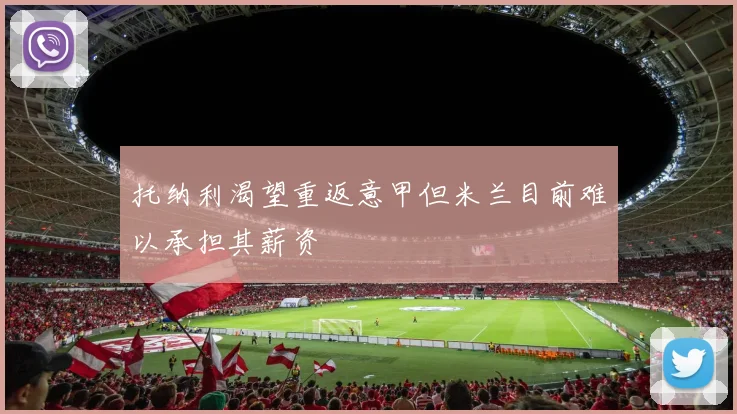 托纳利渴望重返意甲但米兰目前难以承担其薪资