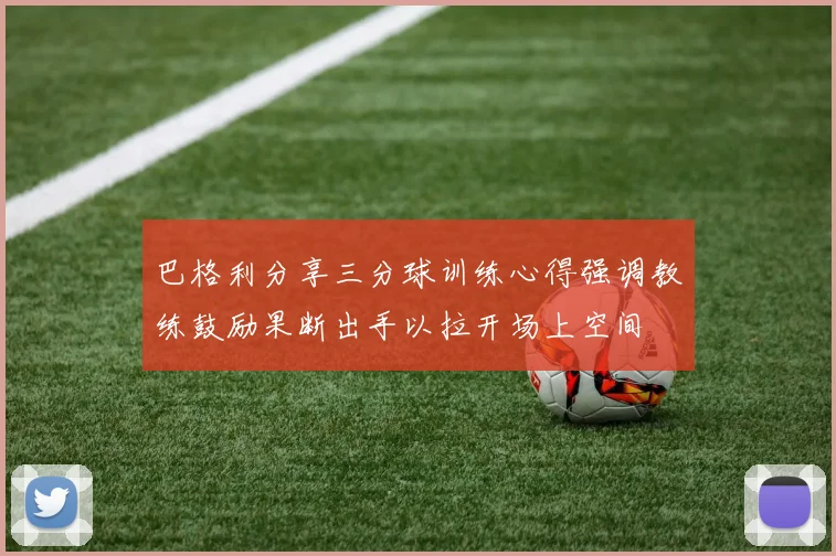 巴格利分享三分球训练心得强调教练鼓励果断出手以拉开场上空间