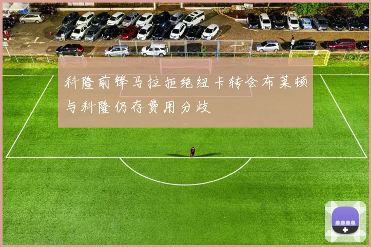 科隆前锋马拉拒绝纽卡转会布莱顿与科隆仍存费用分歧