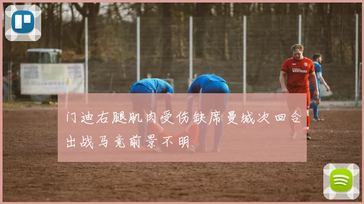 门迪右腿肌肉受伤缺席曼城次回合出战马竞前景不明