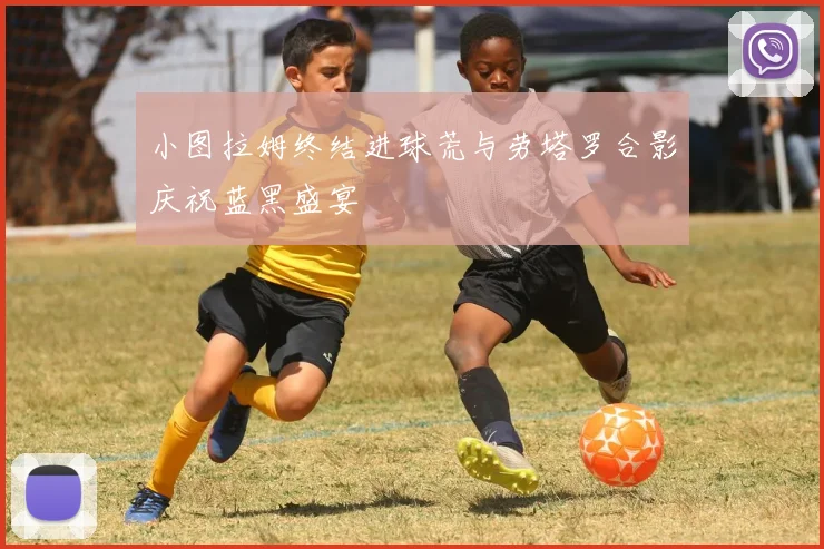 小图拉姆终结进球荒与劳塔罗合影庆祝蓝黑盛宴