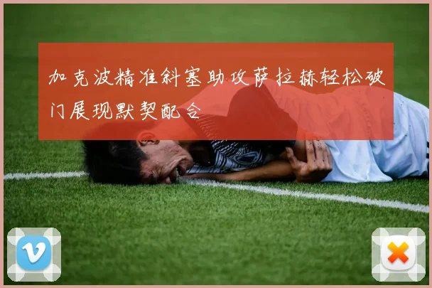 加克波精准斜塞助攻萨拉赫轻松破门展现默契配合