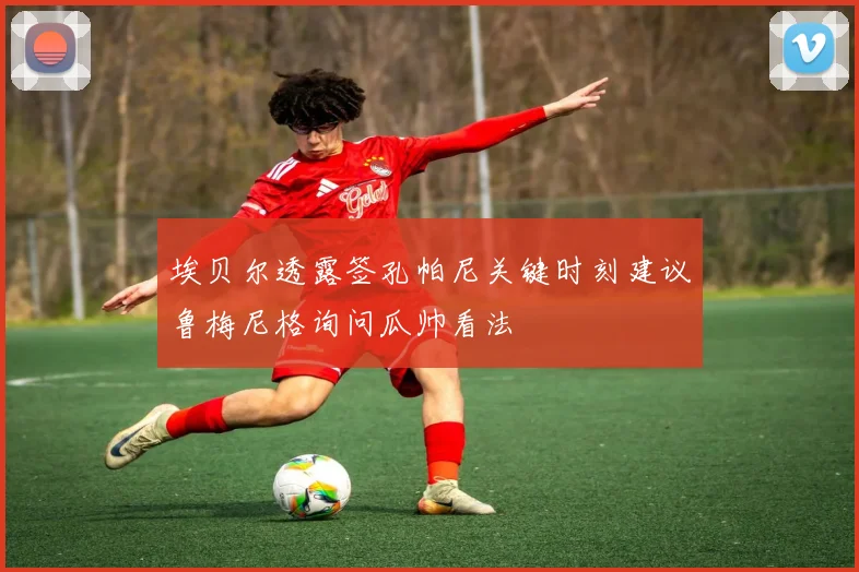 埃贝尔透露签孔帕尼关键时刻建议鲁梅尼格询问瓜帅看法