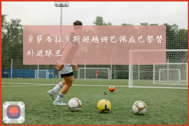 贡萨洛拉莫斯超越姆巴佩成巴黎替补进球王