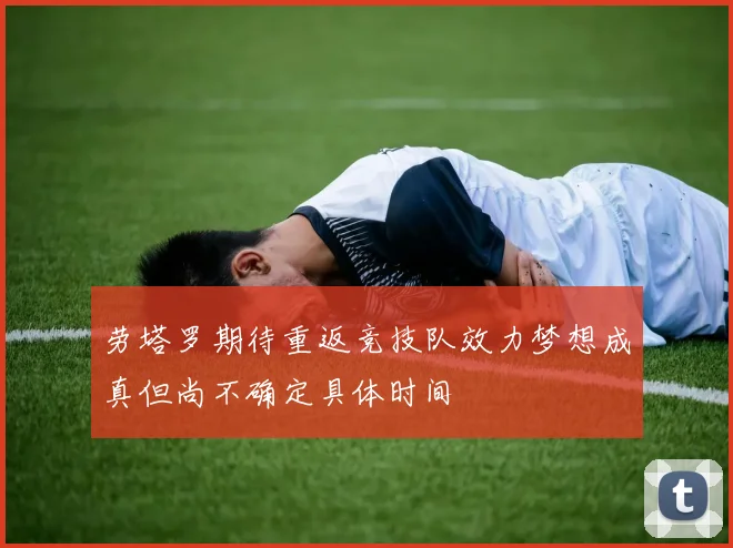 劳塔罗期待重返竞技队效力梦想成真但尚不确定具体时间