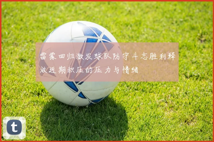 雷蒙回归激发球队防守斗志胜利释放近期积压的压力与情绪