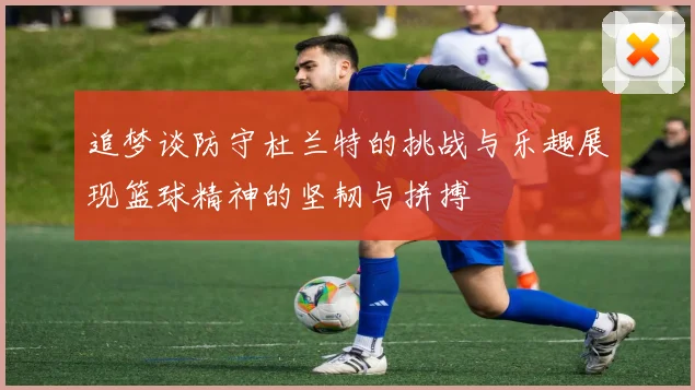 追梦谈防守杜兰特的挑战与乐趣展现篮球精神的坚韧与拼搏