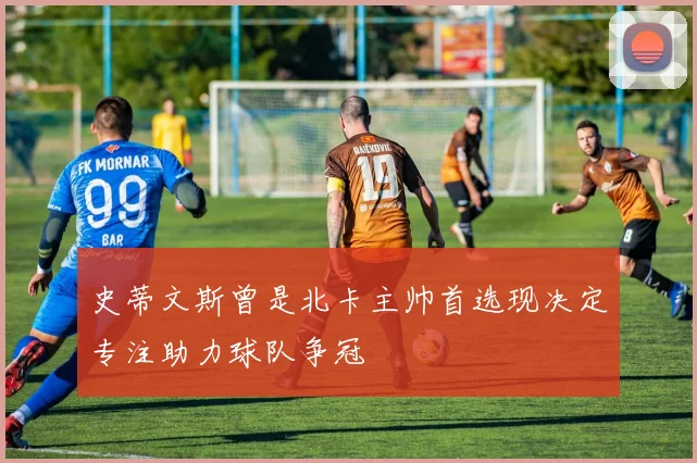 史蒂文斯曾是北卡主帅首选现决定专注助力球队争冠
