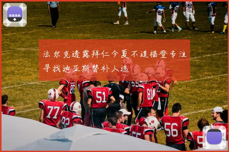 法尔克透露拜仁今夏不追福登专注寻找迪亚斯替补人选