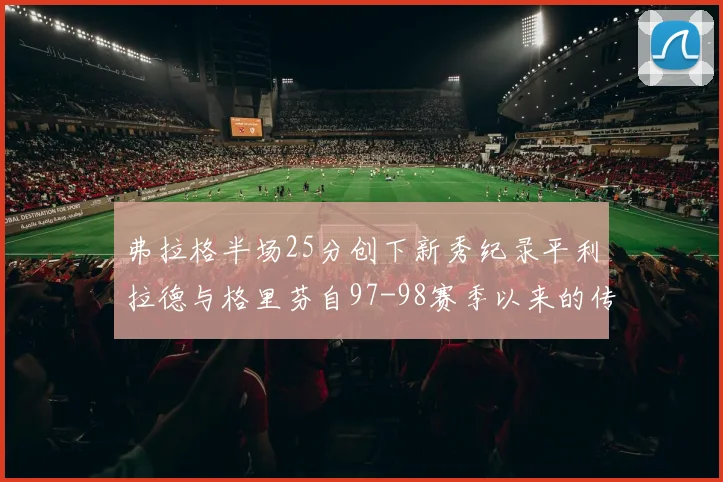 弗拉格半场25分创下新秀纪录平利拉德与格里芬自97-98赛季以来的传奇表现