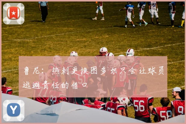 鲁尼：热刺更换图多尔只会让球员逃避责任的借口