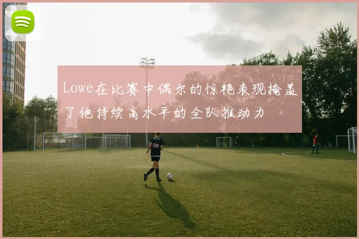 Lowe在比赛中偶尔的惊艳表现掩盖了他持续高水平的全队推动力