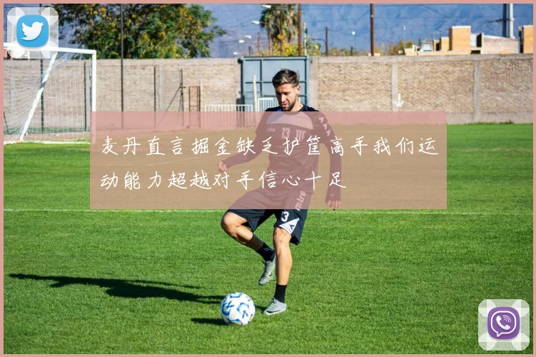 麦丹直言掘金缺乏护筐高手我们运动能力超越对手信心十足