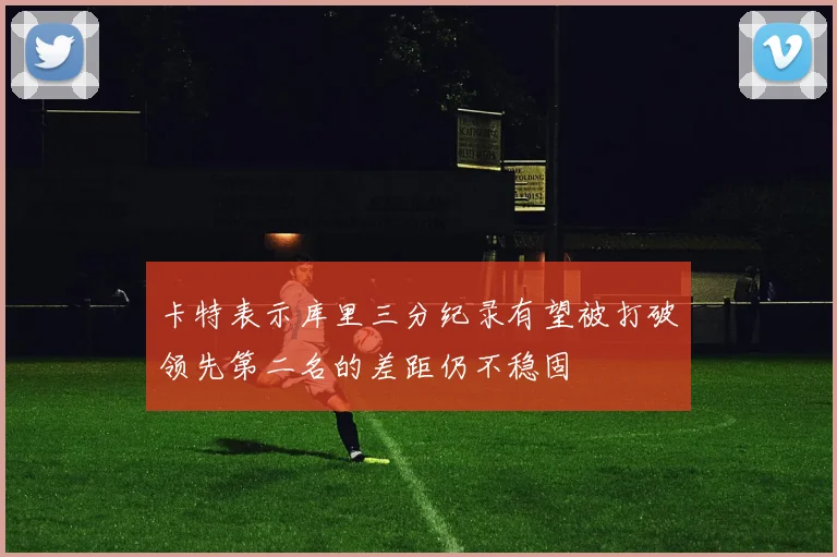 卡特表示库里三分纪录有望被打破领先第二名的差距仍不稳固