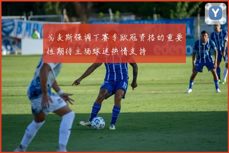 戈麦斯强调下赛季欧冠资格的重要性期待主场球迷热情支持