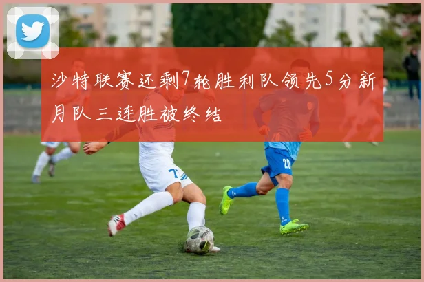 沙特联赛还剩7轮胜利队领先5分新月队三连胜被终结