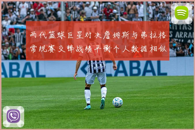 两代篮球巨星对决詹姆斯与弗拉格常规赛交锋战绩平衡个人数据相似