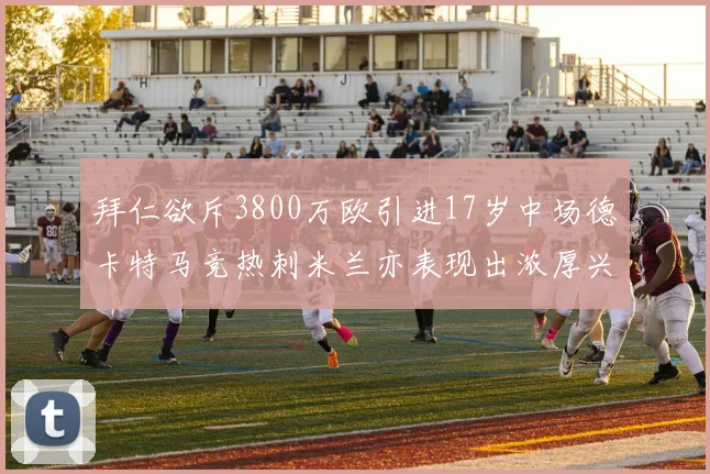 拜仁欲斥3800万欧引进17岁中场德卡特马竞热刺米兰亦表现出浓厚兴趣
