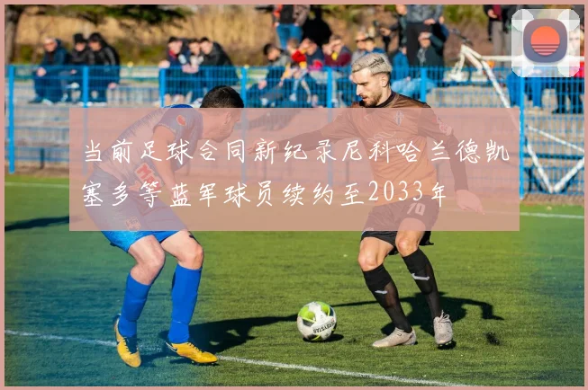 当前足球合同新纪录尼科哈兰德凯塞多等蓝军球员续约至2033年