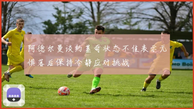 阿德尔曼谈约基奇状态不佳表示无惧落后保持冷静应对挑战