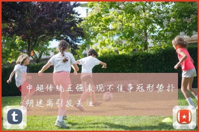 中超传统五强表现不佳争冠形势扑朔迷离引发关注