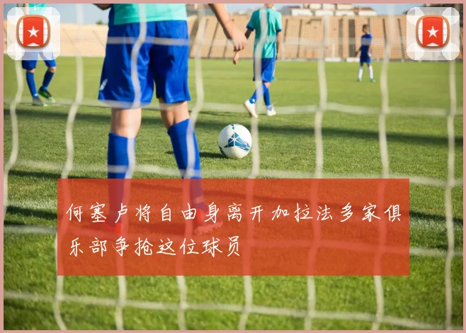 何塞卢将自由身离开加拉法多家俱乐部争抢这位球员