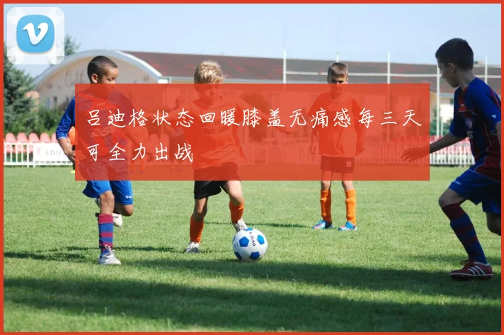 吕迪格状态回暖膝盖无痛感每三天可全力出战