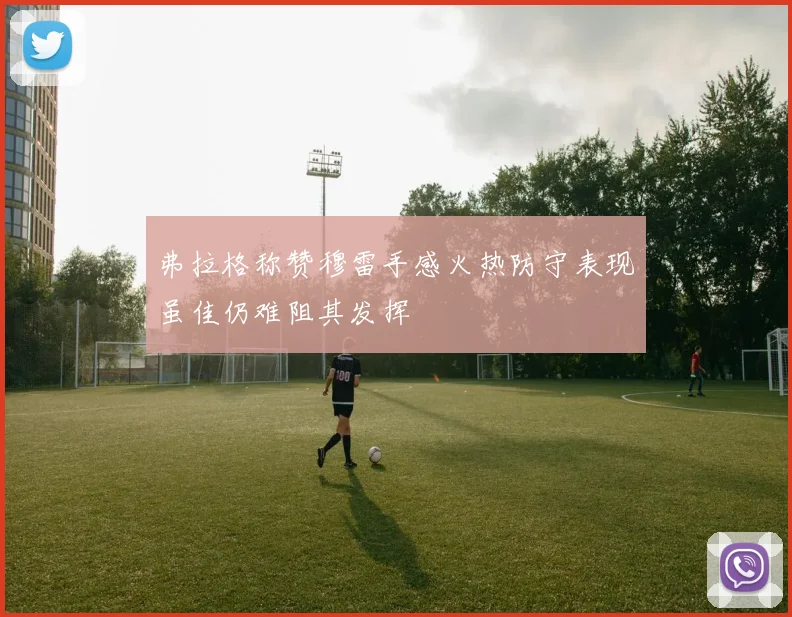 弗拉格称赞穆雷手感火热防守表现虽佳仍难阻其发挥