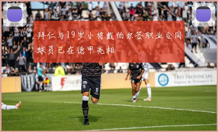 拜仁与19岁小将戴伯尔签职业合同球员已在德甲亮相