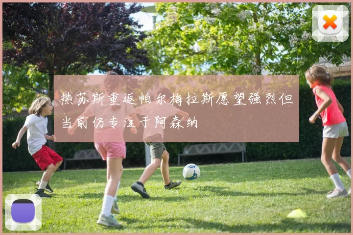 热苏斯重返帕尔梅拉斯愿望强烈但当前仍专注于阿森纳