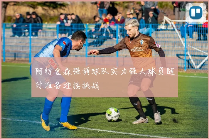 阿特金森强调球队实力强大球员随时准备迎接挑战