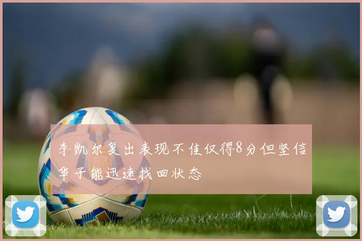 李凯尔复出表现不佳仅得8分但坚信华子能迅速找回状态