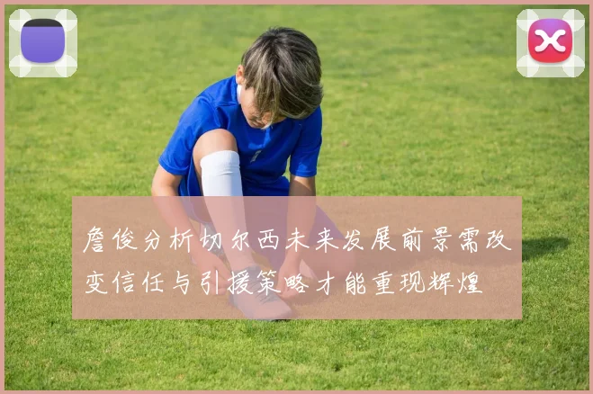 詹俊分析切尔西未来发展前景需改变信任与引援策略才能重现辉煌