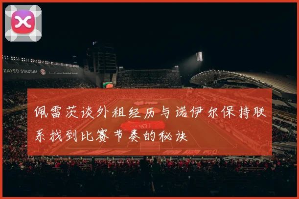 佩雷茨谈外租经历与诺伊尔保持联系找到比赛节奏的秘诀