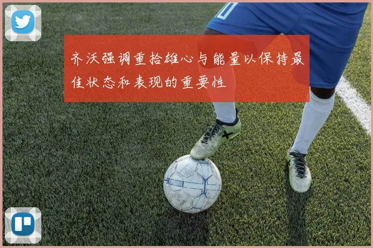 齐沃强调重拾雄心与能量以保持最佳状态和表现的重要性