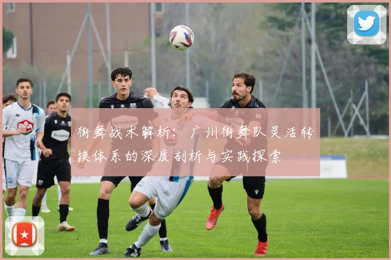 街舞战术解析：广州街舞队灵活转换体系的深度剖析与实践探索