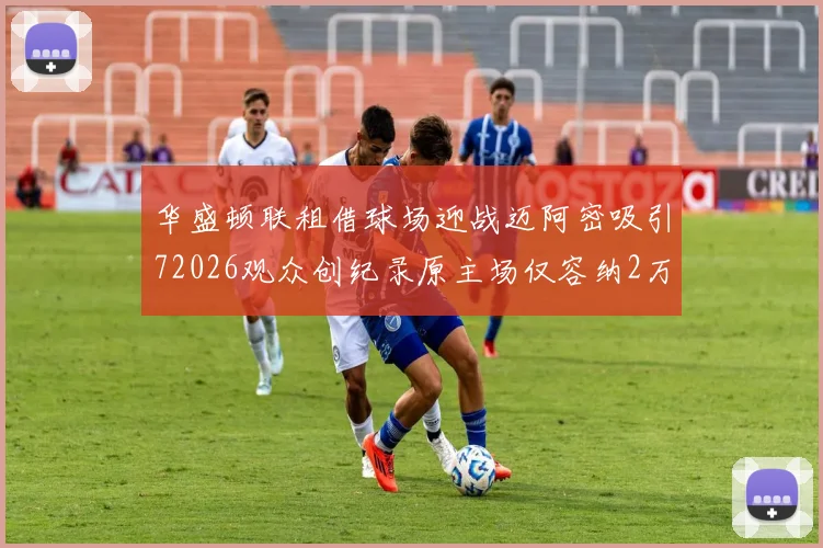 华盛顿联租借球场迎战迈阿密吸引72026观众创纪录原主场仅容纳2万人