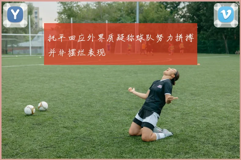 托平回应外界质疑称球队努力拼搏并非摆烂表现